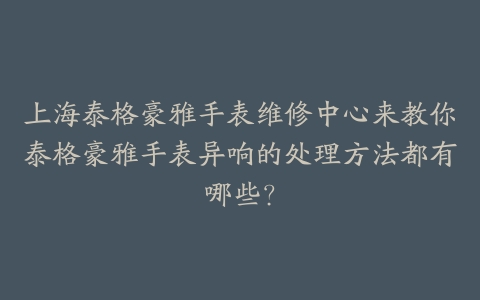 上海泰格豪雅手表维修中心来教你泰格豪雅手表异响的处理方法都有哪些?