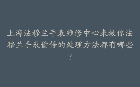 上海法穆兰手表维修中心来教你法穆兰手表偷停的处理方法都有哪些?