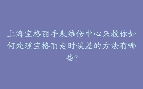 上海宝格丽手表维修中心来教你如何处理宝格丽走时误差的方法有哪些?