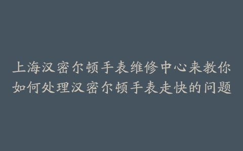 上海汉密尔顿手表维修中心来教你如何处理汉密尔顿手表走快的问题