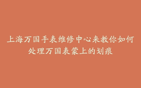 上海万国手表维修中心来教你如何处理万国表蒙上的划痕