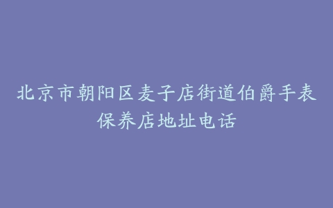 北京市朝阳区麦子店街道伯爵手表保养店地址电话