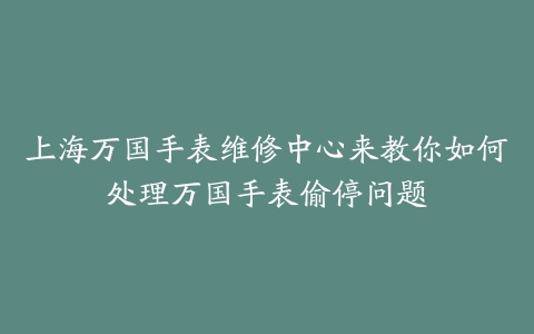 上海万国手表维修中心来教你如何处理万国手表偷停问题