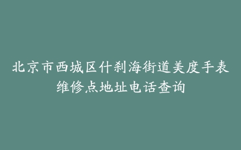 北京市西城区什刹海街道美度手表维修点地址电话查询