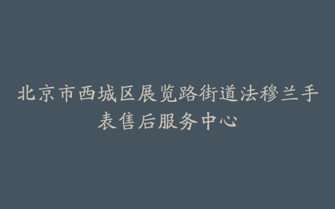 北京市西城区展览路街道法穆兰手表售后服务中心
