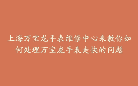上海万宝龙手表维修中心来教你如何处理万宝龙手表走快的问题
