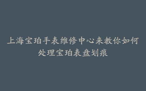 上海宝珀手表维修中心来教你如何处理宝珀表盘划痕