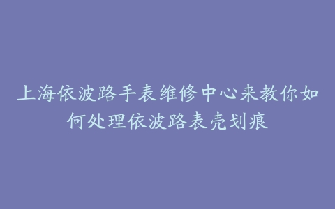上海依波路手表维修中心来教你如何处理依波路表壳划痕