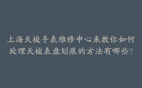 上海天梭手表维修中心来教你如何处理天梭表盘划痕的方法有哪些？