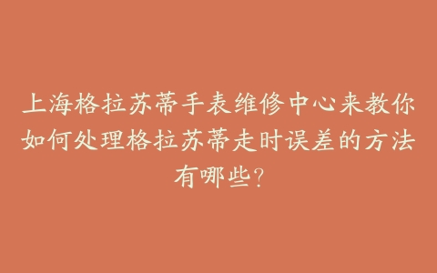 上海格拉苏蒂手表维修中心来教你如何处理格拉苏蒂走时误差的方法有哪些？