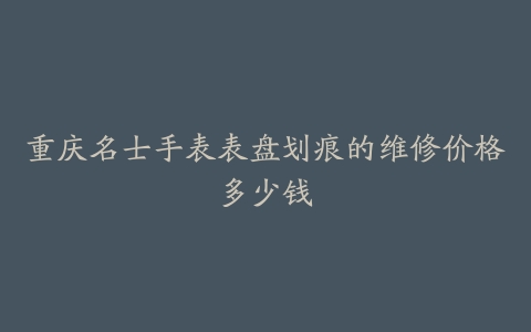 重庆名士手表表盘划痕的维修价格多少钱
