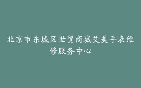 北京市东城区世贸商城艾美手表维修服务中心