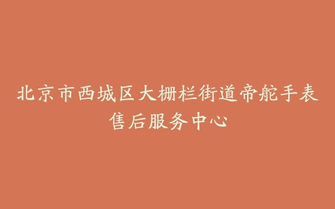 北京市西城区大栅栏街道帝舵手表售后服务中心