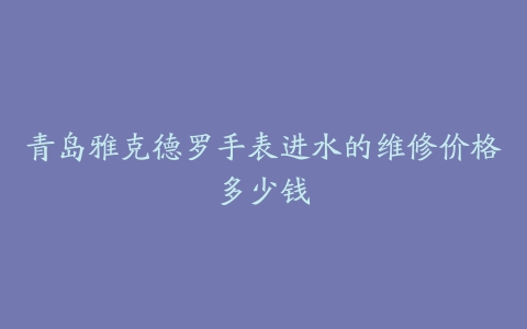 青岛雅克德罗手表进水的维修价格多少钱