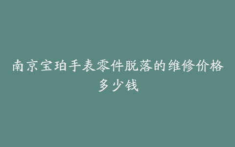 南京宝珀手表零件脱落的维修价格多少钱