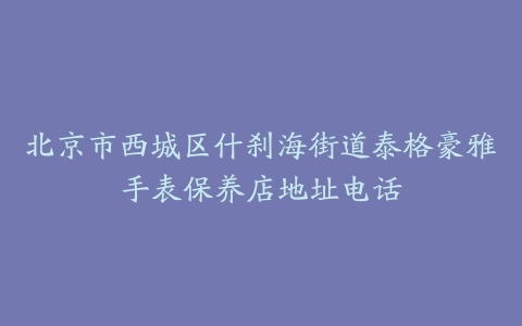 北京市西城区什刹海街道泰格豪雅手表保养店地址电话