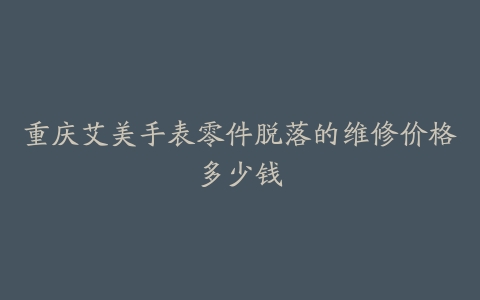 重庆艾美手表零件脱落的维修价格多少钱
