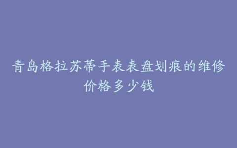 青岛格拉苏蒂手表表盘划痕的维修价格多少钱