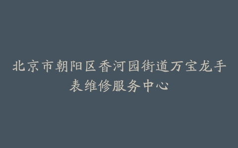 北京市朝阳区香河园街道万宝龙手表维修服务中心