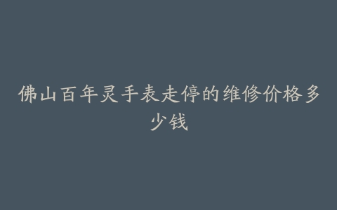 佛山百年灵手表走停的维修价格多少钱