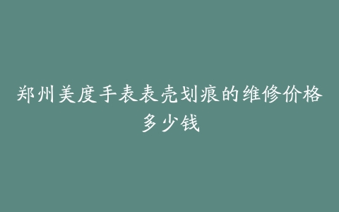 郑州美度手表表壳划痕的维修价格多少钱