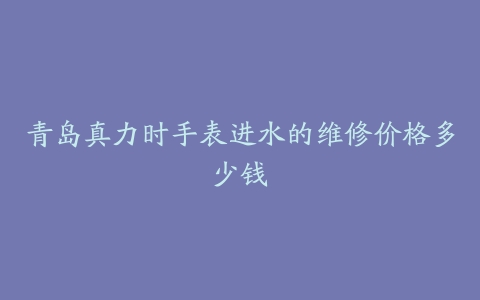青岛真力时手表进水的维修价格多少钱