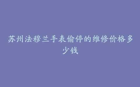 苏州法穆兰手表偷停的维修价格多少钱