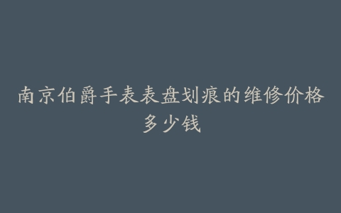 南京伯爵手表表盘划痕的维修价格多少钱