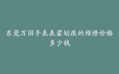 东莞万国手表表蒙划痕的维修价格多少钱