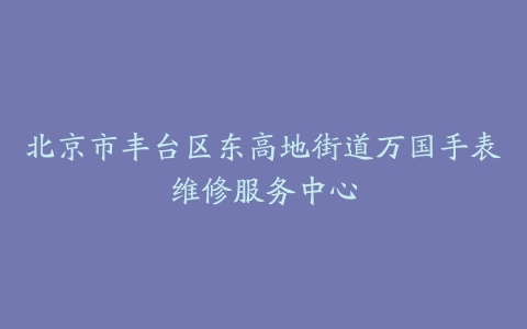 北京市丰台区东高地街道万国手表维修服务中心