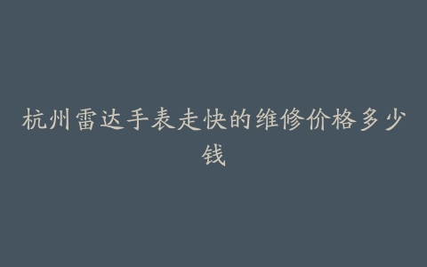 杭州雷达手表走快的维修价格多少钱