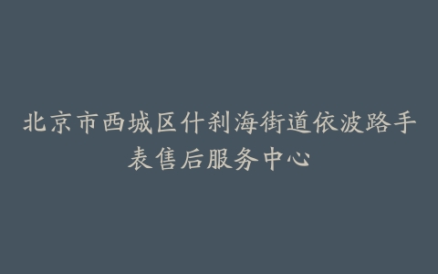 北京市西城区什刹海街道依波路手表售后服务中心