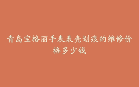 青岛宝格丽手表表壳划痕的维修价格多少钱
