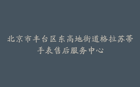 北京市丰台区东高地街道格拉苏蒂手表售后服务中心