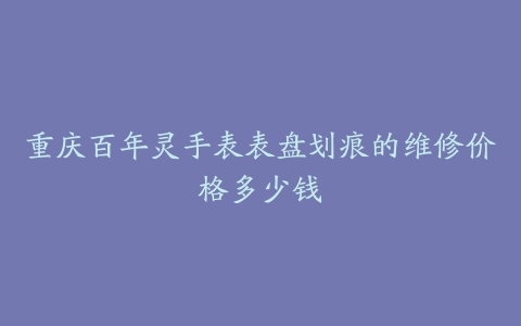 重庆百年灵手表表盘划痕的维修价格多少钱