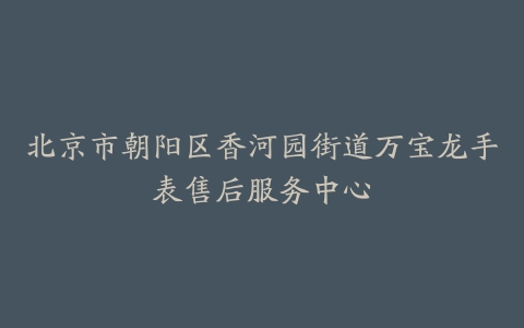 北京市朝阳区香河园街道万宝龙手表售后服务中心
