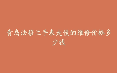 青岛法穆兰手表走慢的维修价格多少钱
