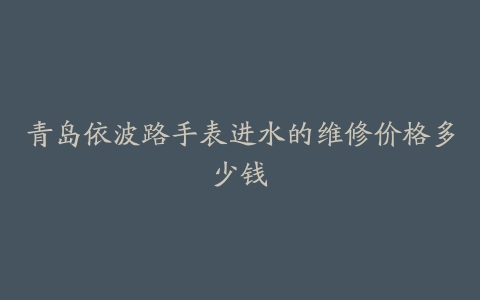 青岛依波路手表进水的维修价格多少钱