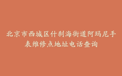 北京市西城区什刹海街道阿玛尼手表维修点地址电话查询