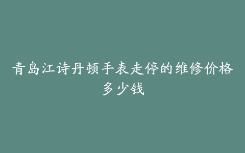 青岛江诗丹顿手表走停的维修价格多少钱