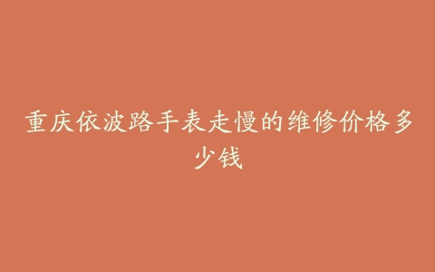 重庆依波路手表走慢的维修价格多少钱