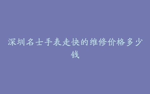 深圳名士手表走快的维修价格多少钱