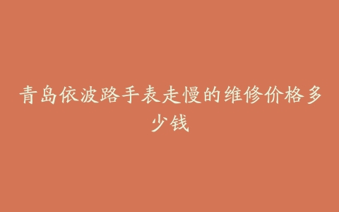 青岛依波路手表走慢的维修价格多少钱