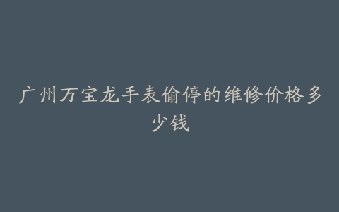 广州万宝龙手表偷停的维修价格多少钱