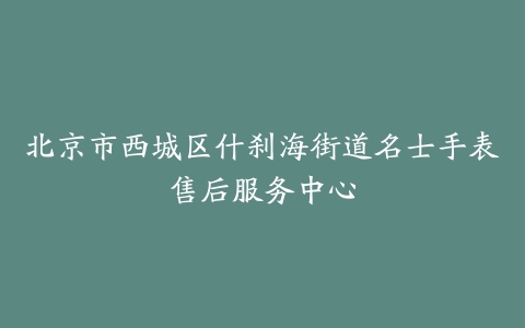北京市西城区什刹海街道名士手表售后服务中心