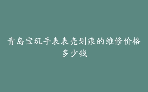青岛宝玑手表表壳划痕的维修价格多少钱