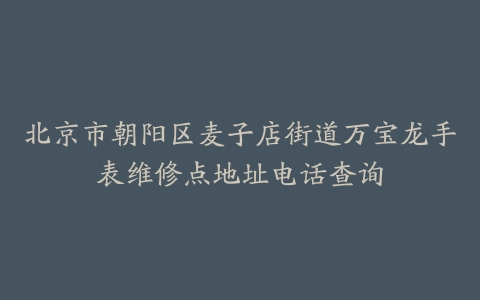 北京市朝阳区麦子店街道万宝龙手表维修点地址电话查询
