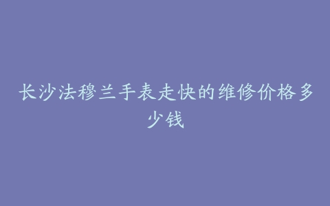 长沙法穆兰手表走快的维修价格多少钱