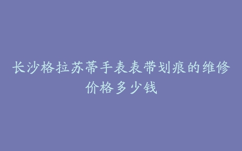 长沙格拉苏蒂手表表带划痕的维修价格多少钱
