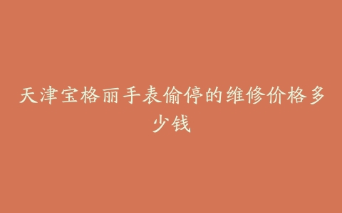 天津宝格丽手表偷停的维修价格多少钱